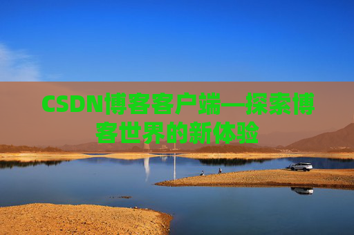 CSDN博客客户端—探索博客世界的新体验 CSDN博客客户端—探索博客世界的新体验